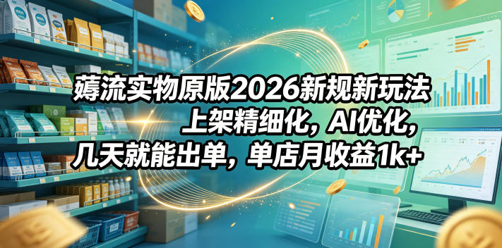 薅流实物原版2026新规新玩法，上架精细化，AI优化，几天就能出单，单店月收益1k+| 网创圈