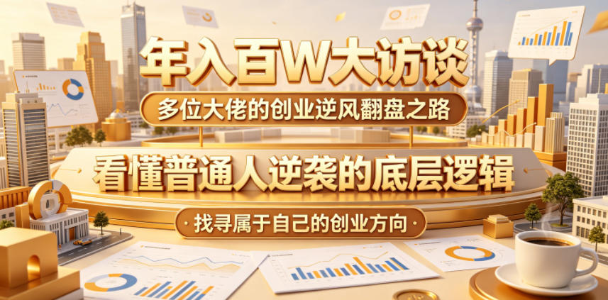 年入百W大访谈，多位大佬的创业逆风翻盘之路，看懂普通人逆袭的底层逻辑，找寻属于自己的创业方向| 网创圈