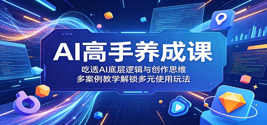 AI高手养成课：吃透AI底层逻辑与创作思维，多案例教学解锁多元使用玩法| 网创圈