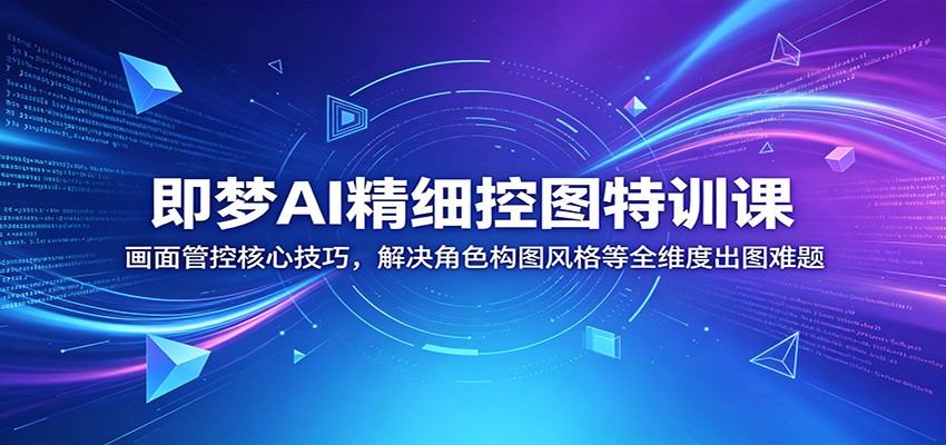 即梦AI精细控图特训课：画面管控核心技巧，解决角色构图风格等全维度出图难题| 网创圈