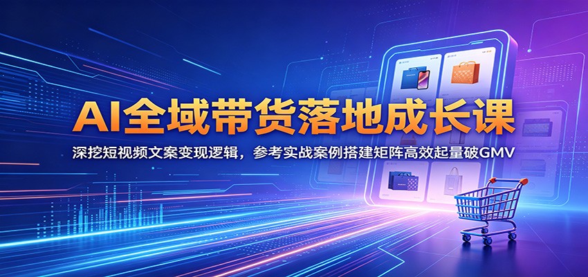 AI全域带货落地成长课：深挖短视频文案变现逻辑，参考实战案例搭建矩阵高效起量破GMV| 网创圈