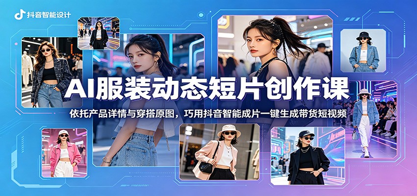 AI服装动态短片创作课：依托产品详情与穿搭原图，巧用抖音智能成片一键生成带货短视频| 网创圈