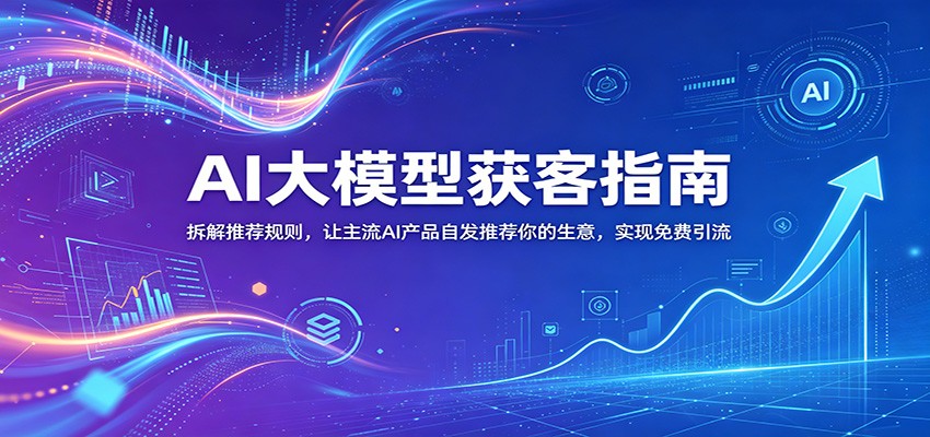 AI大模型获客指南：拆解推荐规则，让主流AI产品自发推荐你的生意 ，实现免费引流| 网创圈