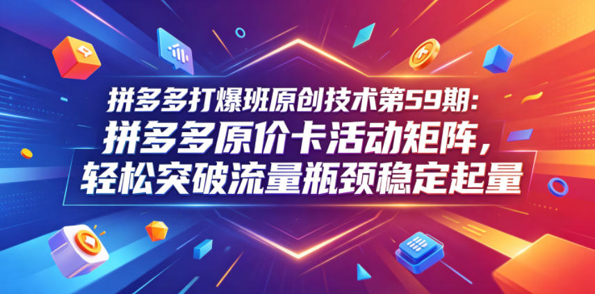 拼多多打爆班原创技术第59期：拼多多原价卡活动矩阵，轻松突破流量瓶颈稳定起量| 网创圈