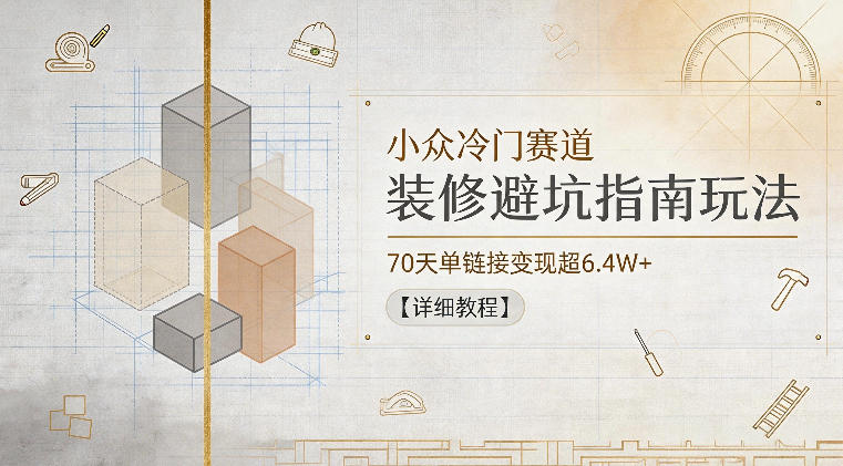 小众冷门赛道，装修避坑指南玩法，70天单链接变现超6.4W+【详细教程】| 网创圈