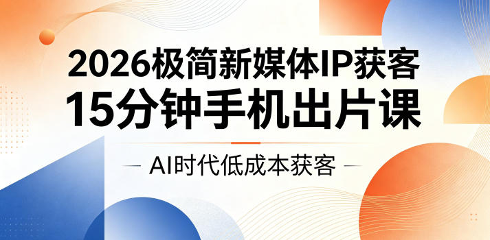 2026极简新媒体IP获客，15分钟手机出片课，AI时代低成本获客| 网创圈