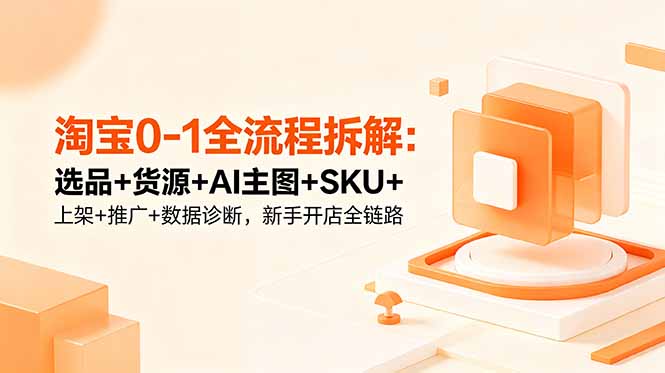 淘宝0-1全流程拆解：选品+货源+AI主图+SKU+上架+推广+数据诊断，新手开店全链路| 网创圈