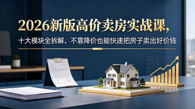 2026新版高价卖房实战课，十大模块全拆解，不靠降价也能快速把房子卖出好价钱| 网创圈