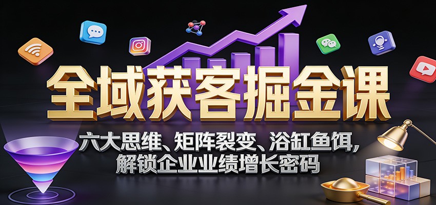 全域获客掘金课：六大思维、矩阵裂变、浴缸鱼饵，解锁企业业绩增长密码| 网创圈