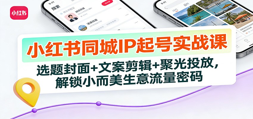 小红书同城IP起号实战课：选题封面+文案剪辑+聚光投放，解锁小而美生意流量密码| 网创圈