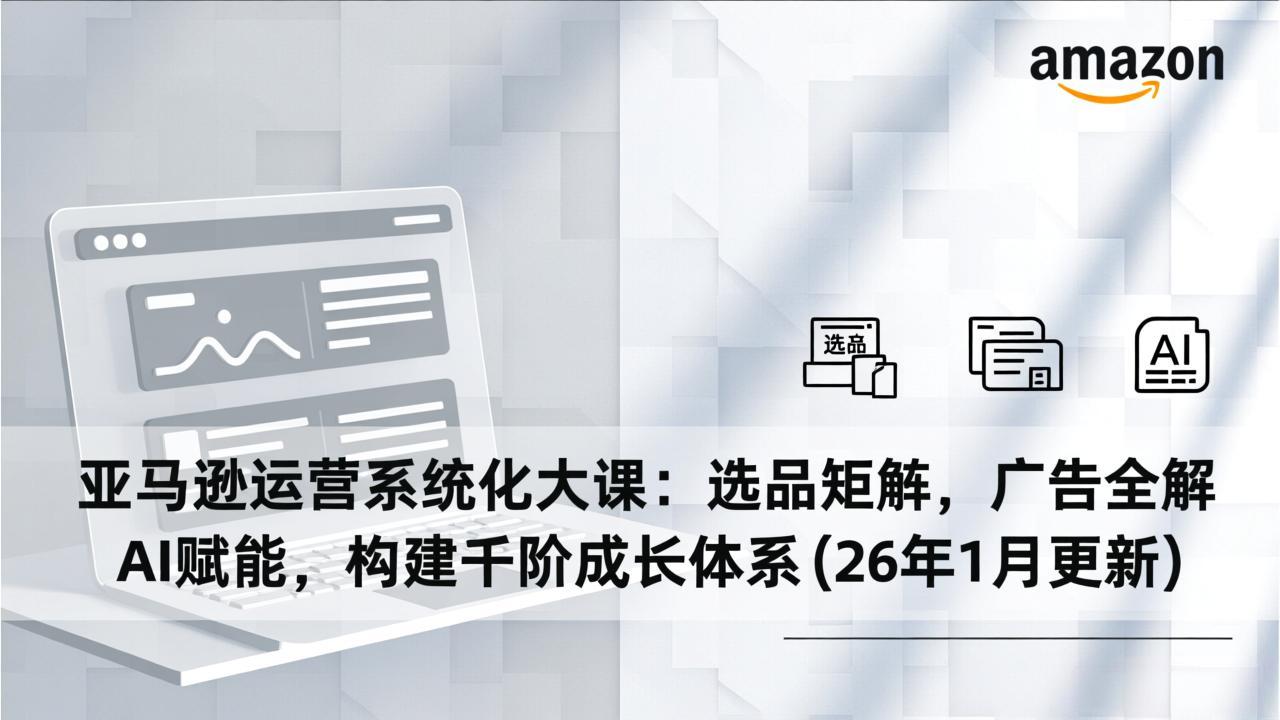 亚马逊运营系统化大课：选品矩阵，广告全解，AI赋能，构建千阶成长体系(26年1月更新| 网创圈
