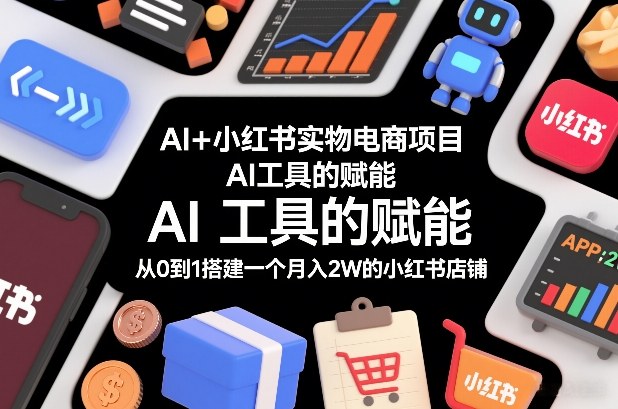 AI+小红书实物电商项目，AI工具的赋能，从0到1搭建一个月入2W的小红书店铺| 网创圈