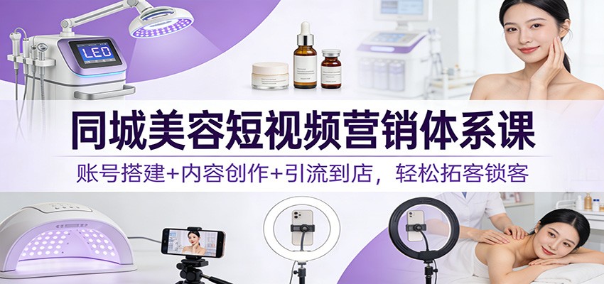 同城美容短视频营销体系课：账号搭建+内容创作+引流到店，轻松拓客锁客| 网创圈